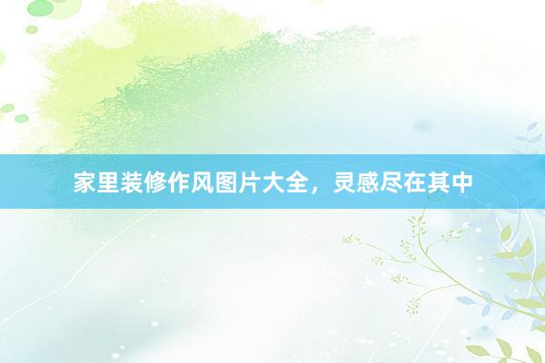 家里装修作风图片大全，灵感尽在其中