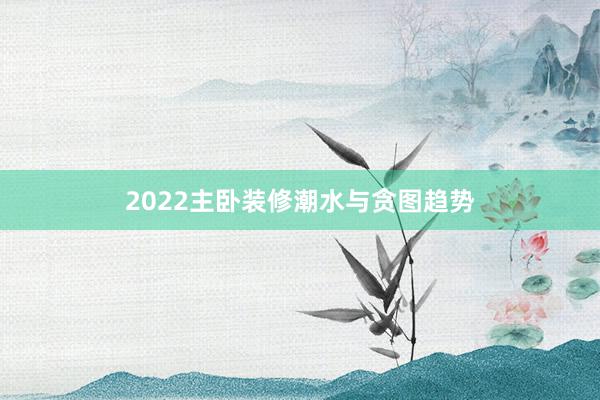 2022主卧装修潮水与贪图趋势