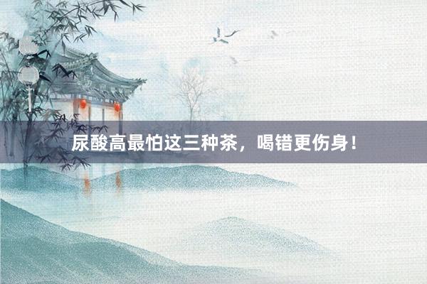 尿酸高最怕这三种茶，喝错更伤身！