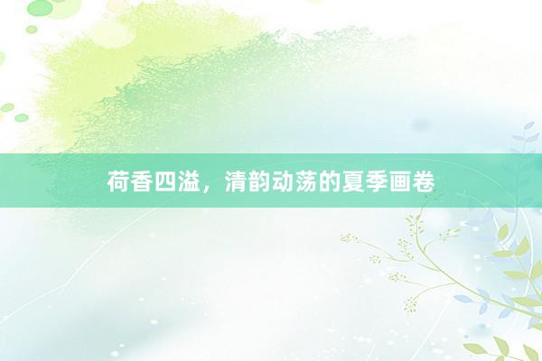 荷香四溢，清韵动荡的夏季画卷