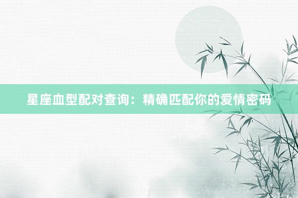星座血型配对查询：精确匹配你的爱情密码