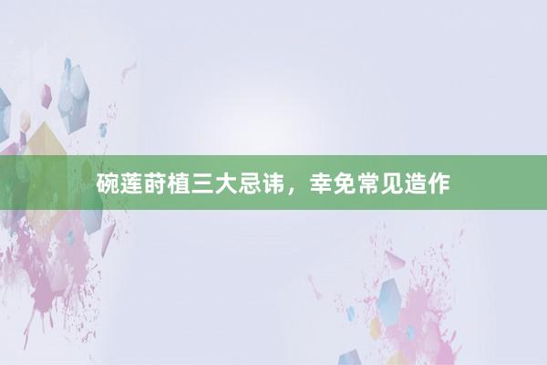 碗莲莳植三大忌讳，幸免常见造作